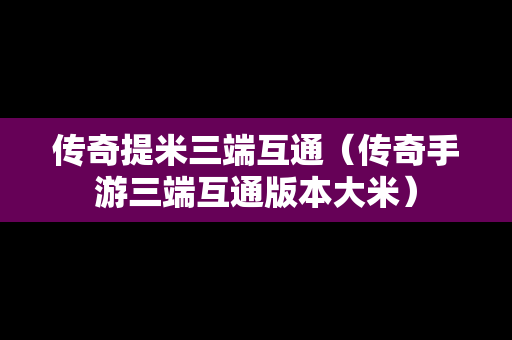 传奇提米三端互通（传奇手游三端互通版本大米）