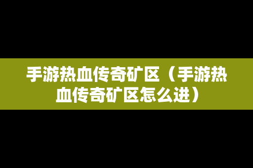 手游热血传奇矿区（手游热血传奇矿区怎么进）