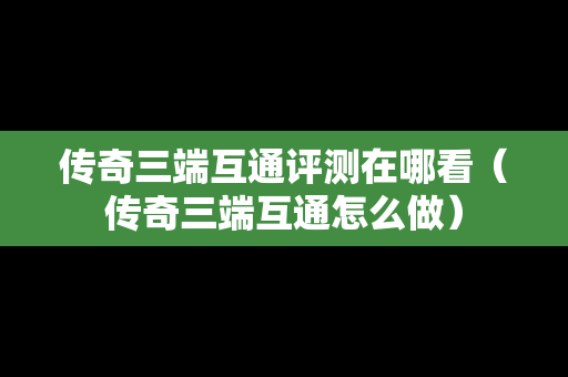 传奇三端互通评测在哪看（传奇三端互通怎么做）