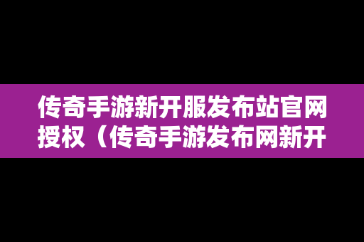 传奇手游新开服发布站官网授权（传奇手游发布网新开服表）