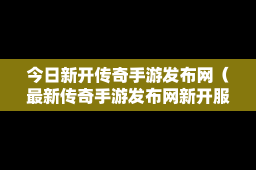 今日新开传奇手游发布网（最新传奇手游发布网新开服）