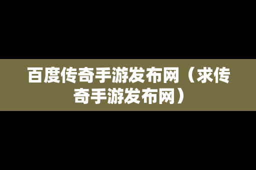 百度传奇手游发布网（求传奇手游发布网）