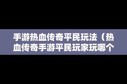 手游热血传奇平民玩法（热血传奇手游平民玩家玩哪个职业好）