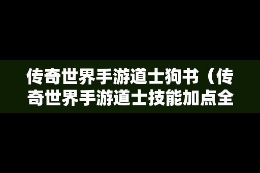 传奇世界手游道士狗书（传奇世界手游道士技能加点全面盘点攻略）