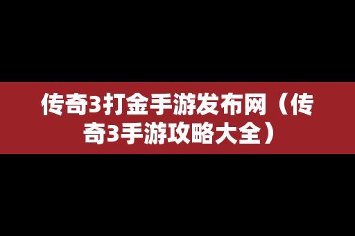 传奇3打金手游发布网（传奇3手游攻略大全）