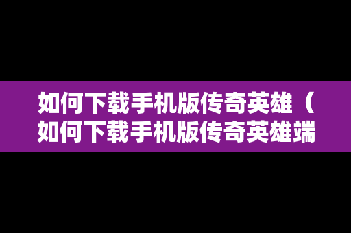 如何下载手机版传奇英雄（如何下载手机版传奇英雄端游）