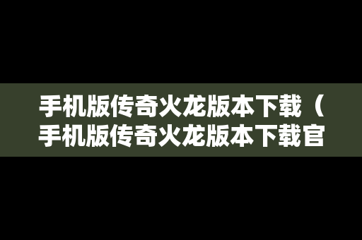 手机版传奇火龙版本下载（手机版传奇火龙版本下载官网）