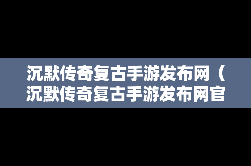 沉默传奇复古手游发布网（沉默传奇复古手游发布网官网）