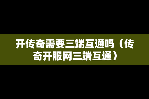 开传奇需要三端互通吗（传奇开服网三端互通）