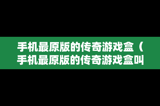 手机最原版的传奇游戏盒（手机最原版的传奇游戏盒叫什么）