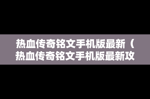 热血传奇铭文手机版最新（热血传奇铭文手机版最新攻略）