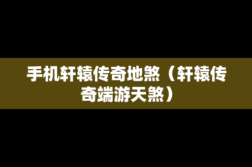 手机轩辕传奇地煞（轩辕传奇端游天煞）