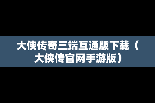 大侠传奇三端互通版下载（大侠传官网手游版）