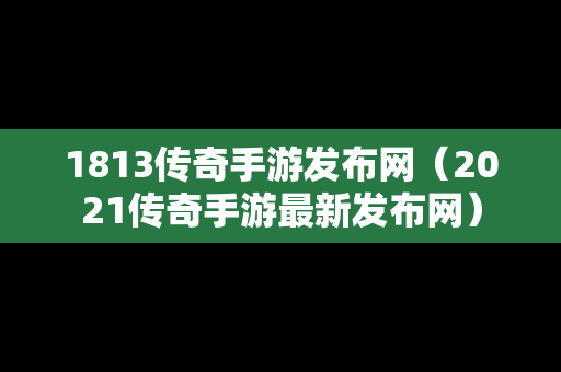 1813传奇手游发布网（2021传奇手游最新发布网）