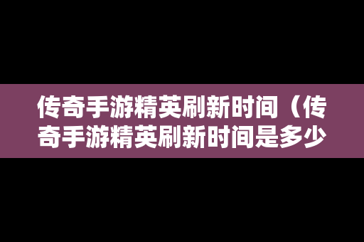 传奇手游精英刷新时间（传奇手游精英刷新时间是多少）