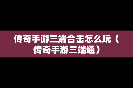 传奇手游三端合击怎么玩（传奇手游三端通）