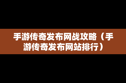 手游传奇发布网战攻略（手游传奇发布网站排行）