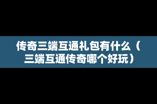 传奇三端互通礼包有什么（三端互通传奇哪个好玩）