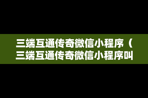 三端互通传奇微信小程序（三端互通传奇微信小程序叫什么）