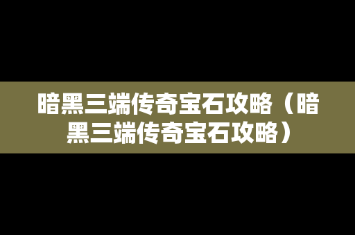 暗黑三端传奇宝石攻略（暗黑三端传奇宝石攻略）