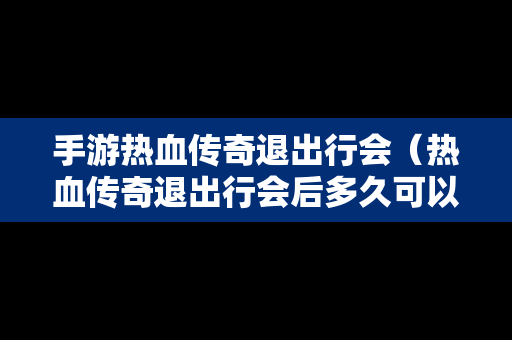 手游热血传奇退出行会（热血传奇退出行会后多久可以加新行会）