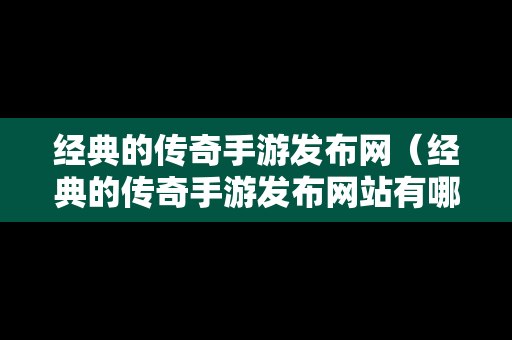 经典的传奇手游发布网（经典的传奇手游发布网站有哪些）