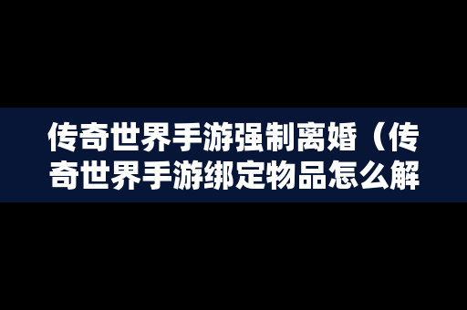 传奇世界手游强制离婚（传奇世界手游绑定物品怎么解绑）