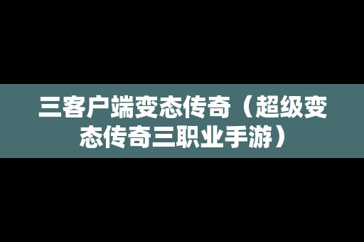 三客户端变态传奇（超级变态传奇三职业手游）