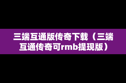 三端互通版传奇下载（三端互通传奇可rmb提现版）