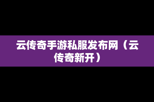 云传奇手游私服发布网（云传奇新开）