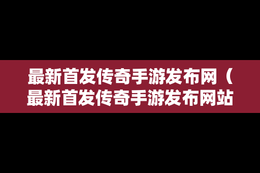 最新首发传奇手游发布网（最新首发传奇手游发布网站）