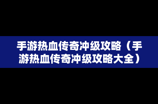 手游热血传奇冲级攻略（手游热血传奇冲级攻略大全）