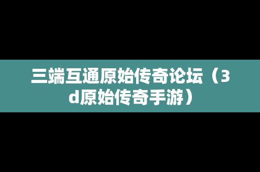 三端互通原始传奇论坛（3d原始传奇手游）