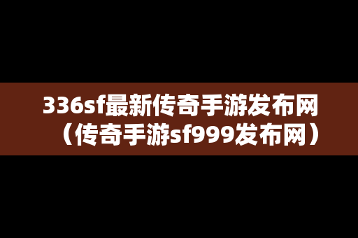 336sf最新传奇手游发布网（传奇手游sf999发布网）