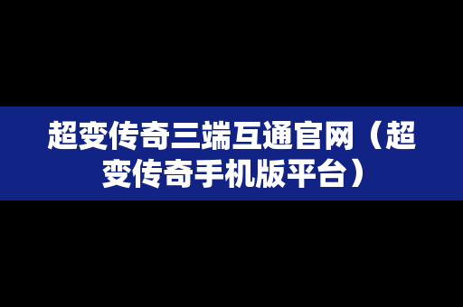 超变传奇三端互通官网（超变传奇手机版平台）