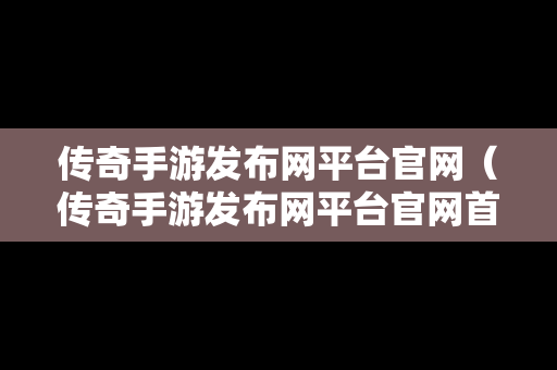 传奇手游发布网平台官网（传奇手游发布网平台官网首页）