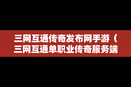 三网互通传奇发布网手游（三网互通单职业传奇服务端）