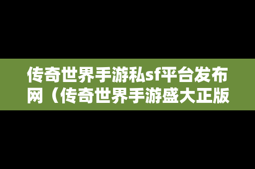 传奇世界手游私sf平台发布网（传奇世界手游盛大正版官网）