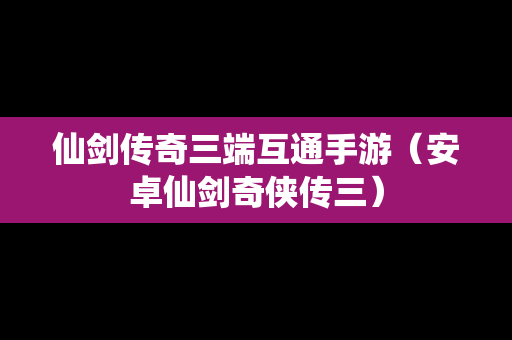 仙剑传奇三端互通手游（安卓仙剑奇侠传三）