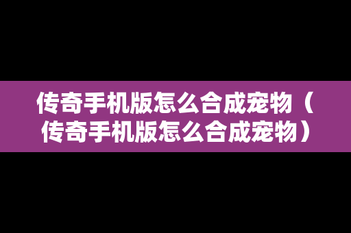 传奇手机版怎么合成宠物（传奇手机版怎么合成宠物）