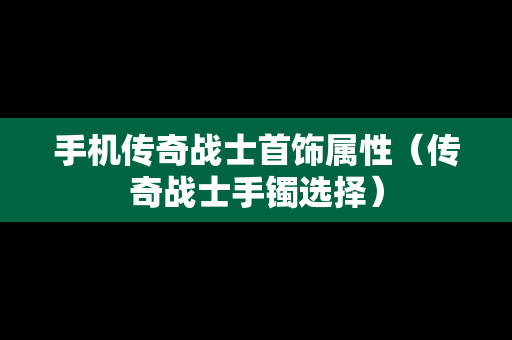 手机传奇战士首饰属性（传奇战士手镯选择）