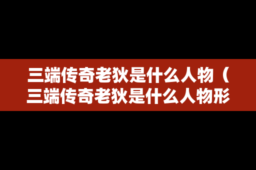 三端传奇老狄是什么人物（三端传奇老狄是什么人物形象）