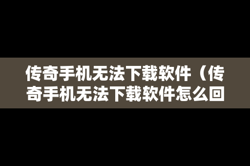 传奇手机无法下载软件（传奇手机无法下载软件怎么回事）