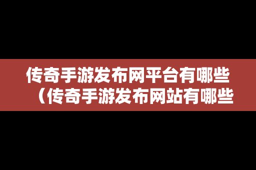 传奇手游发布网平台有哪些（传奇手游发布网站有哪些）