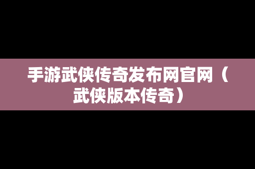 手游武侠传奇发布网官网（武侠版本传奇）