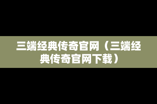 三端经典传奇官网（三端经典传奇官网下载）