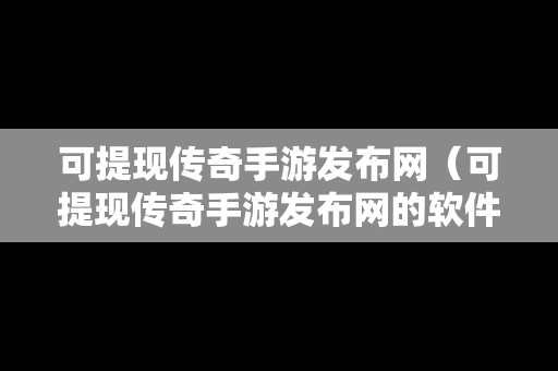 可提现传奇手游发布网（可提现传奇手游发布网的软件）