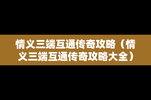 情义三端互通传奇攻略（情义三端互通传奇攻略大全）