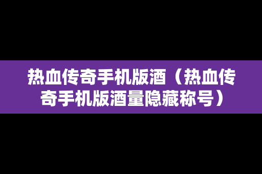 热血传奇手机版酒（热血传奇手机版酒量隐藏称号）