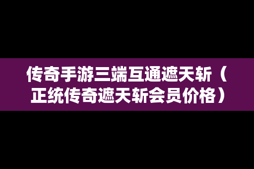 传奇手游三端互通遮天斩（正统传奇遮天斩会员价格）